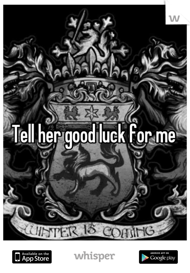 Tell her good luck for me 