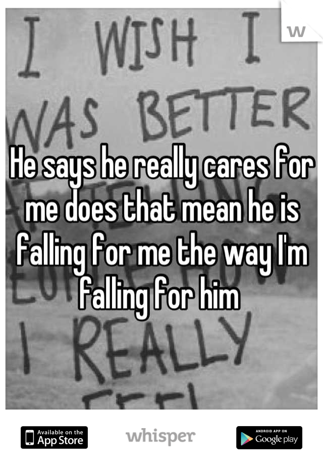 He says he really cares for me does that mean he is falling for me the way I'm falling for him 