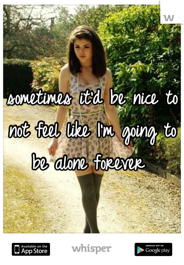 sometimes it'd be nice to not feel like I'm going to be alone forever 
