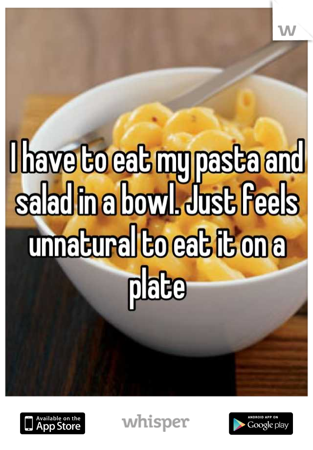 I have to eat my pasta and salad in a bowl. Just feels unnatural to eat it on a plate