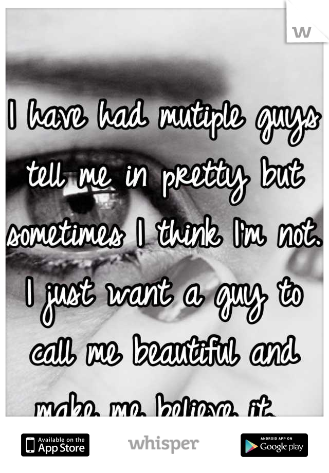 I have had mutiple guys tell me in pretty but sometimes I think I'm not. I just want a guy to call me beautiful and make me believe it. 