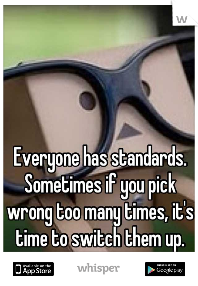 Everyone has standards. Sometimes if you pick wrong too many times, it's time to switch them up.