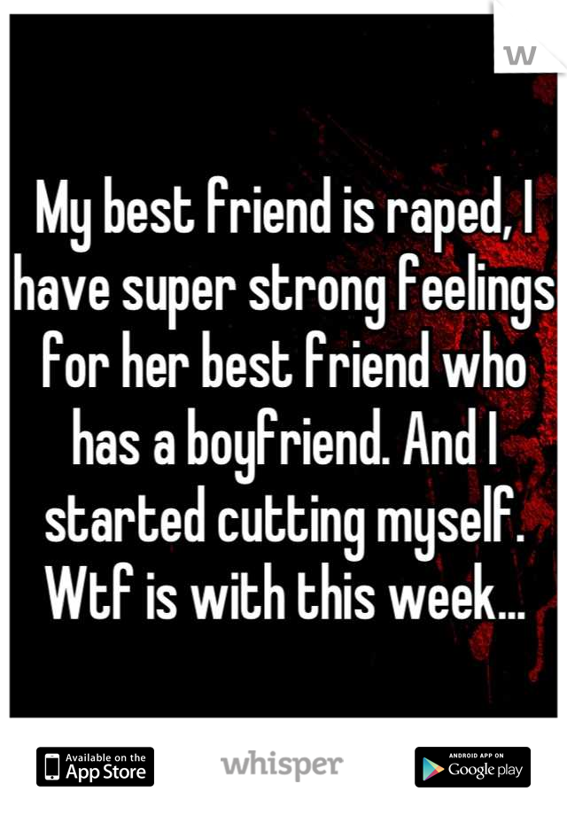 My best friend is raped, I have super strong feelings for her best friend who has a boyfriend. And I started cutting myself. Wtf is with this week...