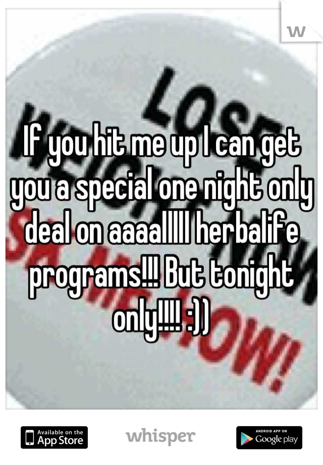 If you hit me up I can get you a special one night only deal on aaaalllll herbalife programs!!! But tonight only!!!! :))