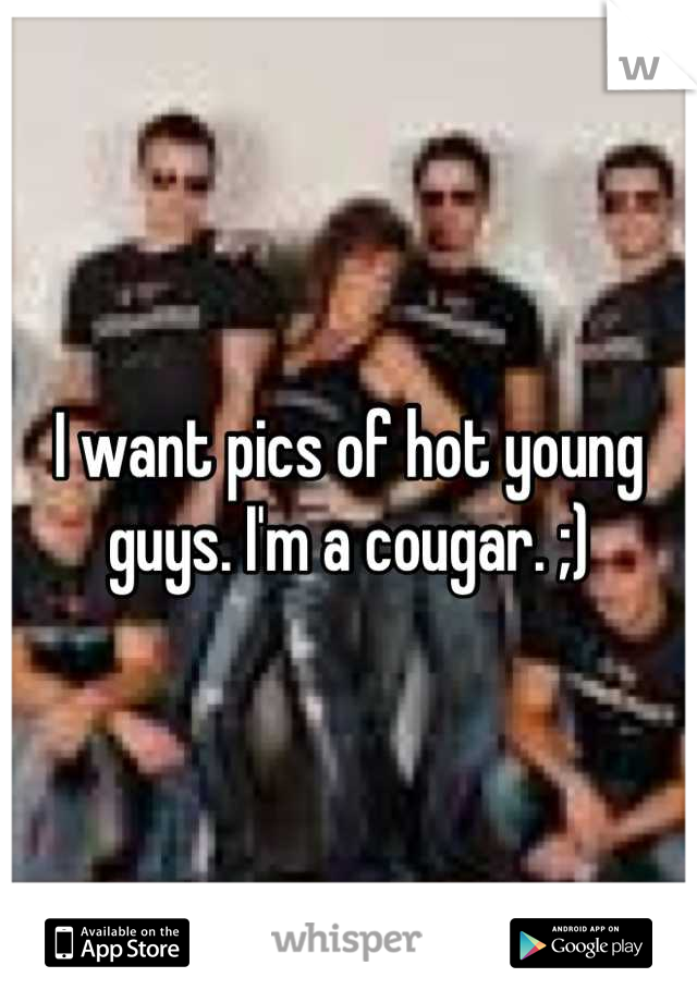 I want pics of hot young guys. I'm a cougar. ;)