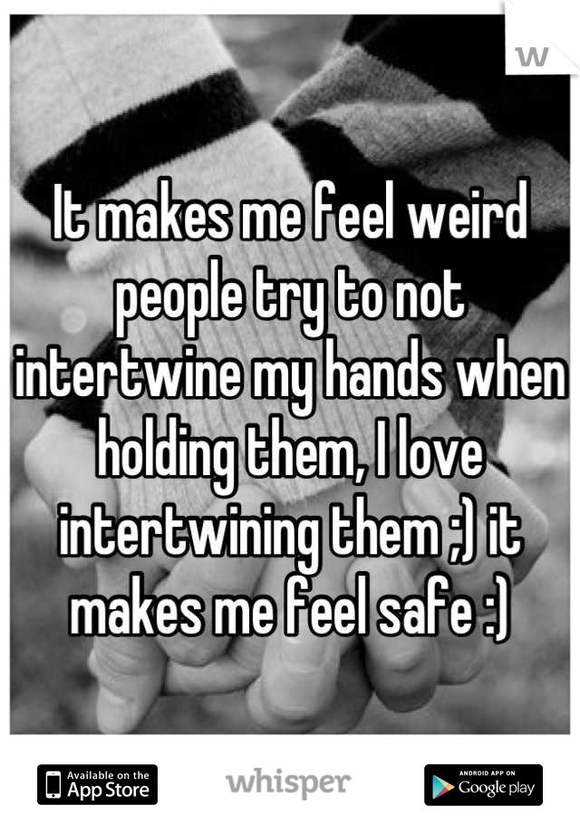 It makes me feel weird people try to not intertwine my hands when holding them, I love intertwining them ;) it makes me feel safe :)