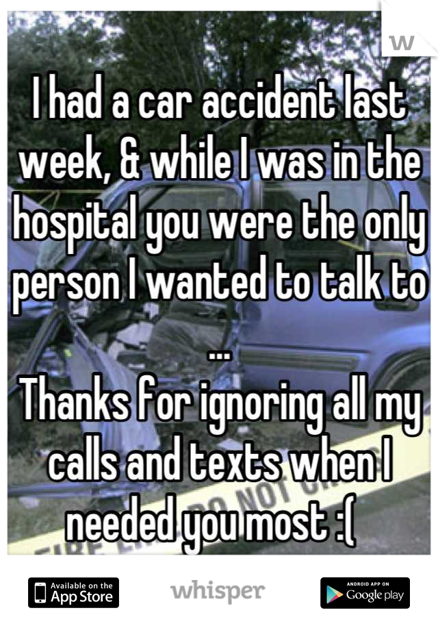 I had a car accident last week, & while I was in the hospital you were the only person I wanted to talk to ...
Thanks for ignoring all my calls and texts when I needed you most :(  
