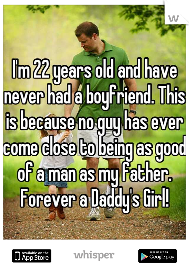 I'm 22 years old and have never had a boyfriend. This is because no guy has ever come close to being as good of a man as my father. Forever a Daddy's Girl!