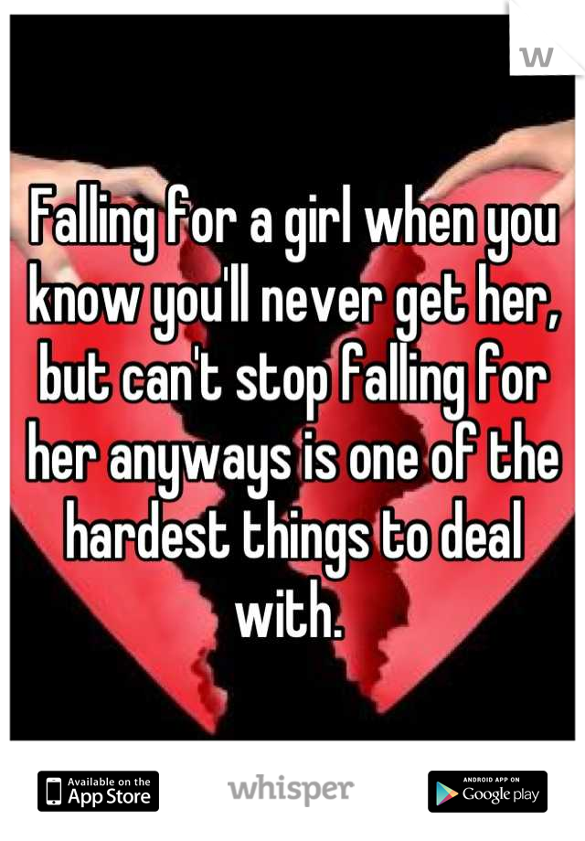 Falling for a girl when you know you'll never get her, but can't stop falling for her anyways is one of the hardest things to deal with. 