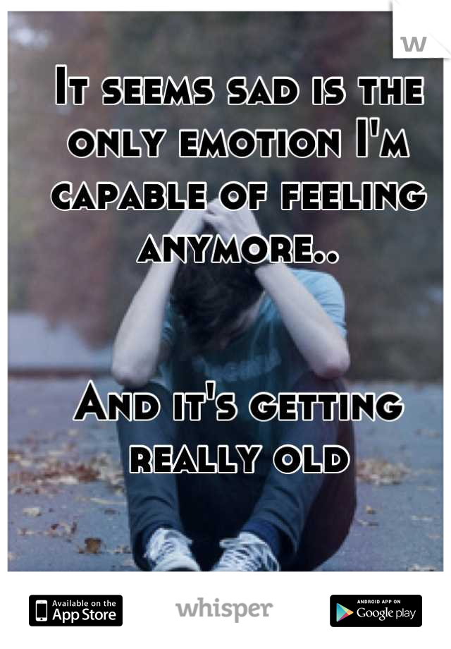 It seems sad is the only emotion I'm capable of feeling anymore..


And it's getting really old