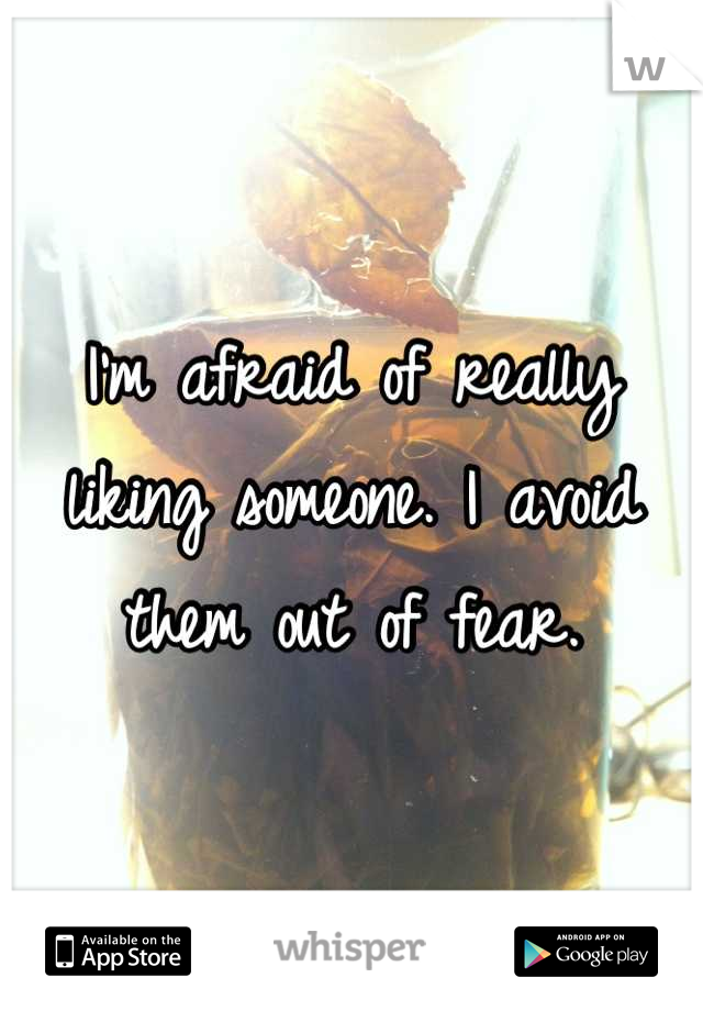 I'm afraid of really liking someone. I avoid them out of fear.