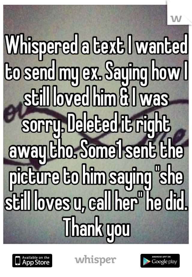 Whispered a text I wanted to send my ex. Saying how I still loved him & I was sorry. Deleted it right away tho. Some1 sent the picture to him saying "she still loves u, call her" he did. Thank you