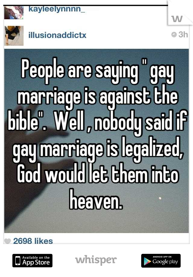 People are saying " gay marriage is against the bible".  Well , nobody said if gay marriage is legalized, God would let them into heaven. 