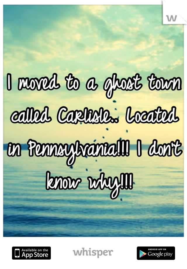 I moved to a ghost town called Carlisle.. Located in Pennsylvania!!! I don't know why!!! 