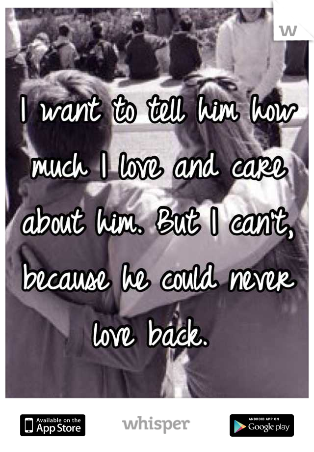 I want to tell him how much I love and care about him. But I can't, because he could never love back. 