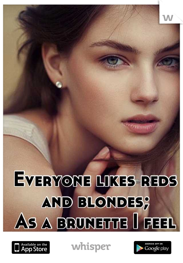 Everyone likes reds and blondes;
As a brunette I feel unwanted....