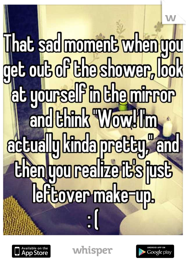 That sad moment when you get out of the shower, look at yourself in the mirror and think "Wow! I'm actually kinda pretty," and then you realize it's just leftover make-up.
: (