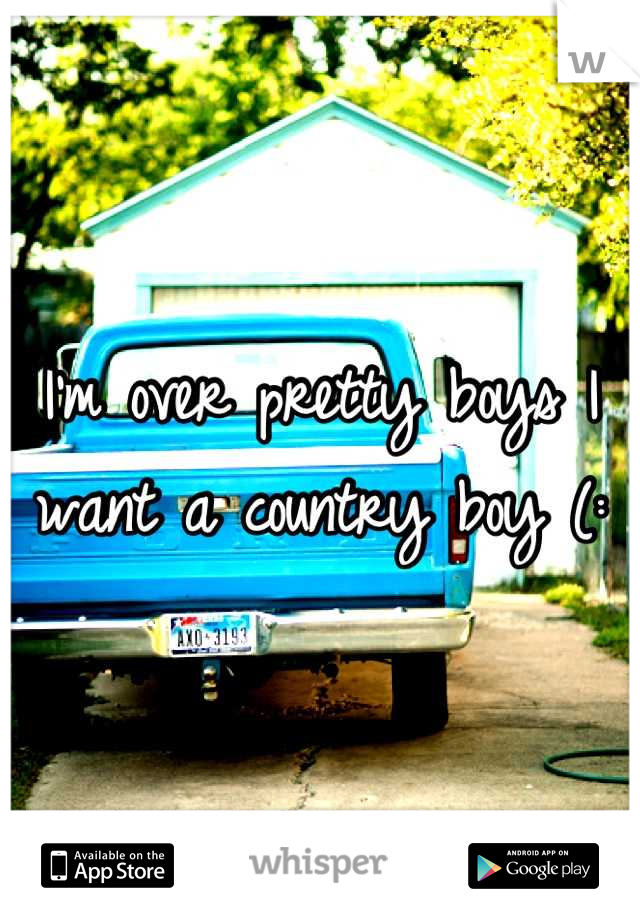 I'm over pretty boys I want a country boy (: