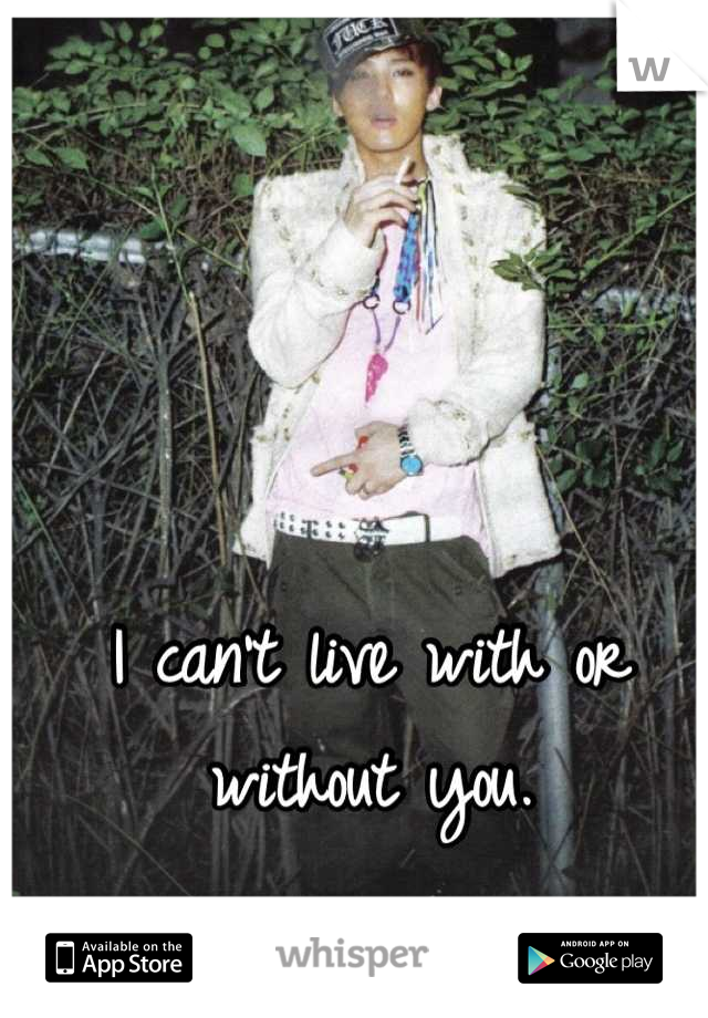 I can't live with or without you.