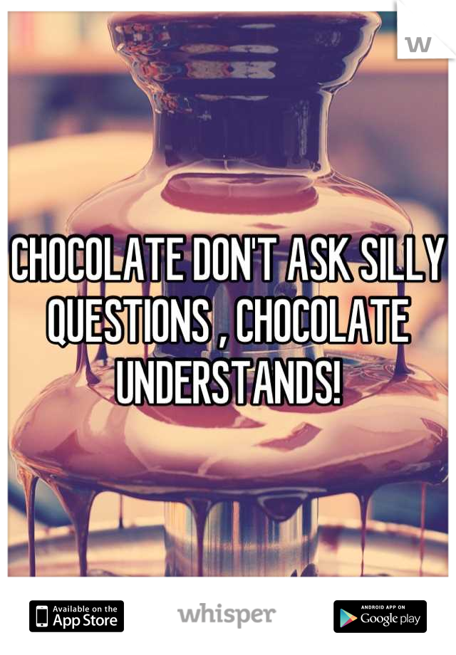 CHOCOLATE DON'T ASK SILLY QUESTIONS , CHOCOLATE UNDERSTANDS!