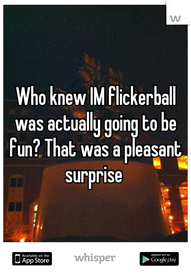 Who knew IM flickerball was actually going to be fun? That was a pleasant surprise 