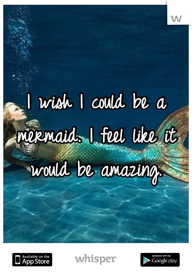 I wish I could be a mermaid. I feel like it would be amazing.