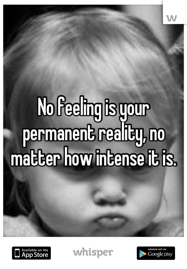 No feeling is your permanent reality, no matter how intense it is.