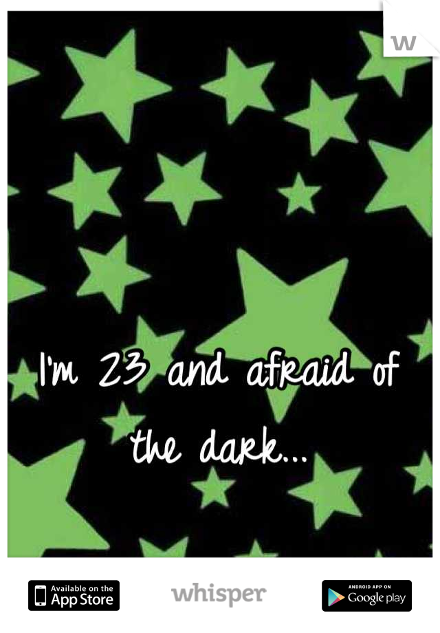 I'm 23 and afraid of the dark...