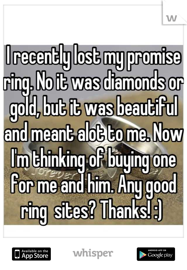 I recently lost my promise ring. No it was diamonds or gold, but it was beautiful and meant alot to me. Now I'm thinking of buying one for me and him. Any good ring  sites? Thanks! :) 