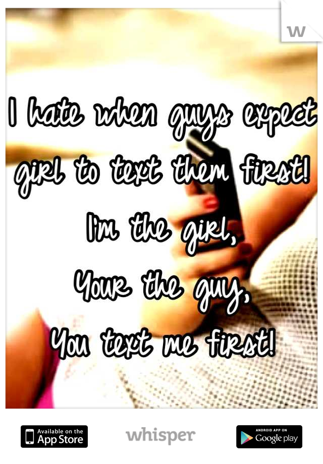 I hate when guys expect girl to text them first! 
I'm the girl,
Your the guy,
You text me first!