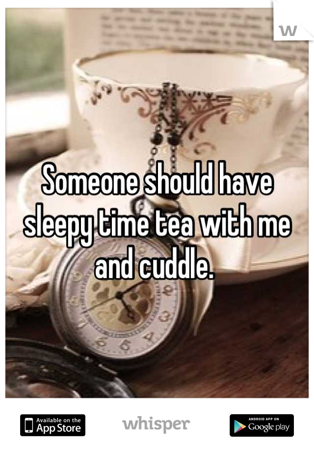Someone should have sleepy time tea with me and cuddle. 
