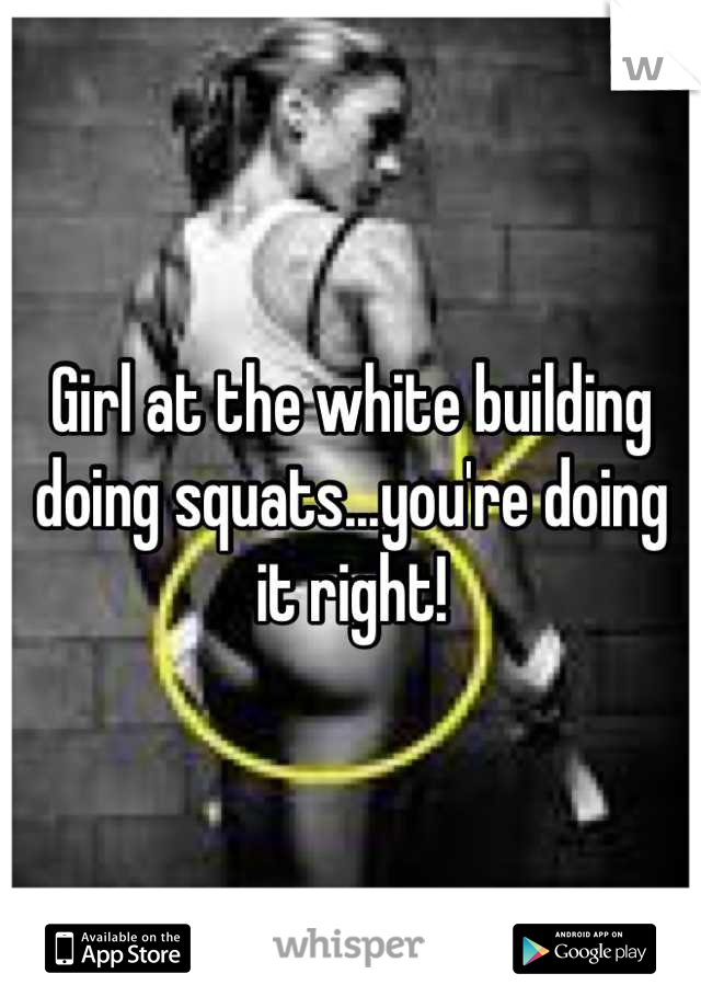 Girl at the white building doing squats...you're doing it right!