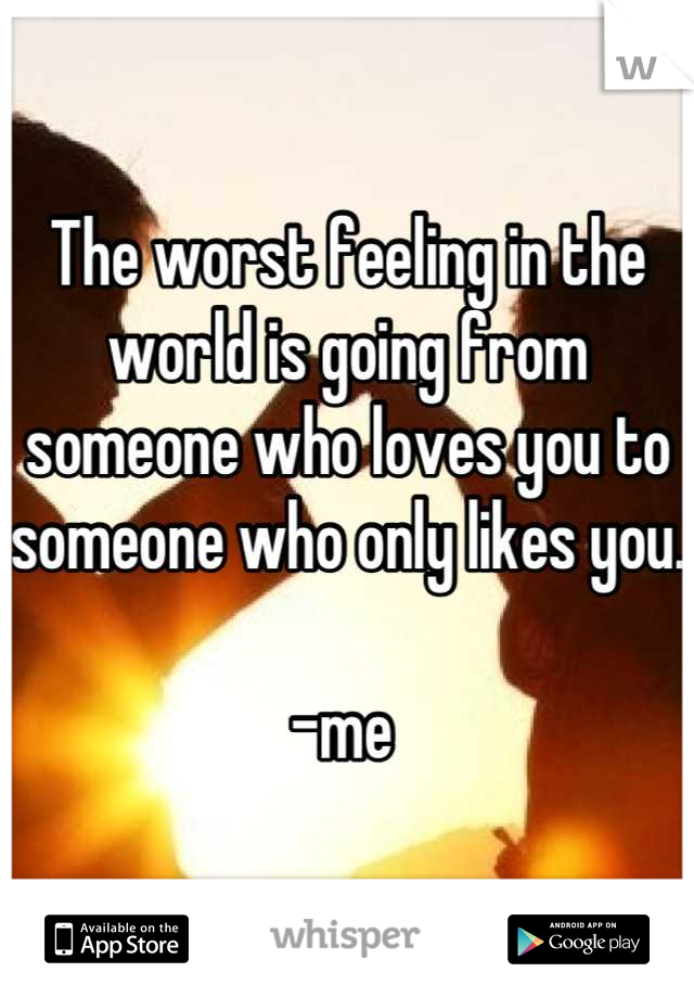 The worst feeling in the world is going from someone who loves you to someone who only likes you. 

-me 
