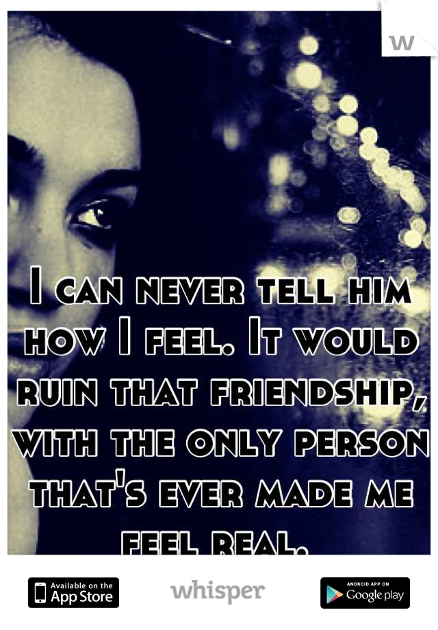 I can never tell him how I feel. It would ruin that friendship, with the only person that's ever made me feel real. 