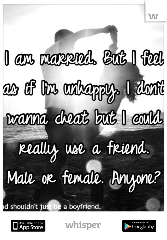 I am married. But I feel as if I'm unhappy. I don't wanna cheat but I could really use a friend. Male or female. Anyone?