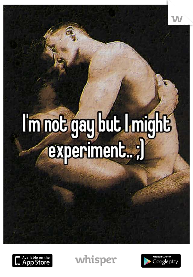I'm not gay but I might experiment.. ;)