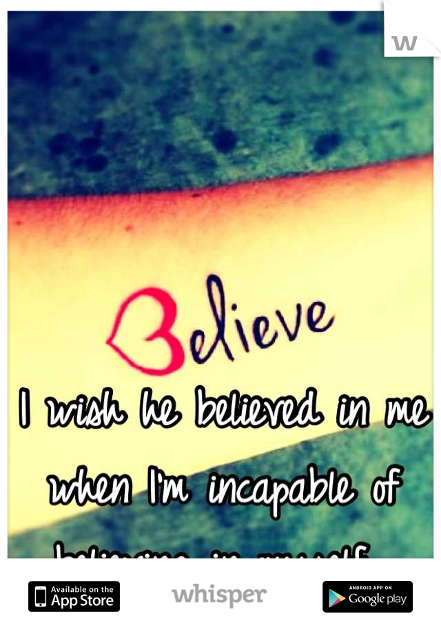 I wish he believed in me when I'm incapable of believing in myself...