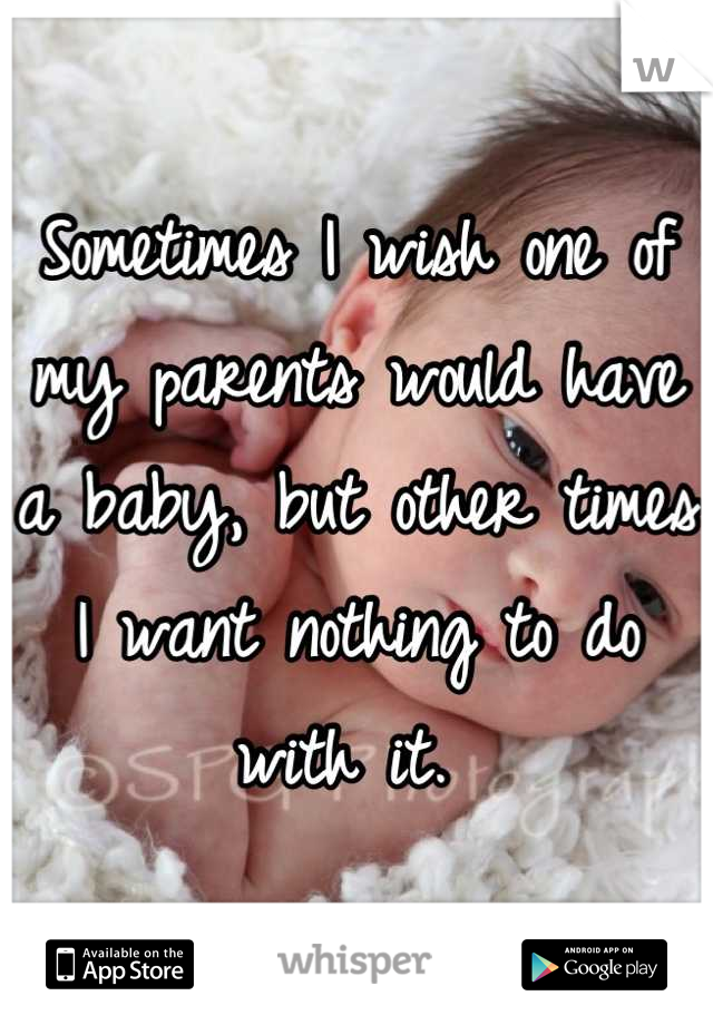 Sometimes I wish one of my parents would have a baby, but other times I want nothing to do with it. 
