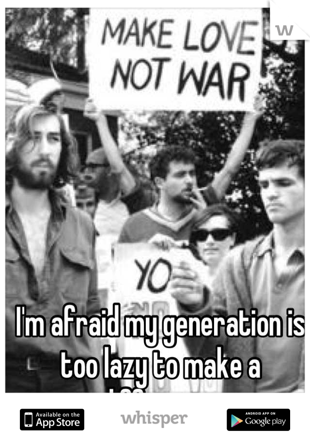 I'm afraid my generation is too lazy to make a difference