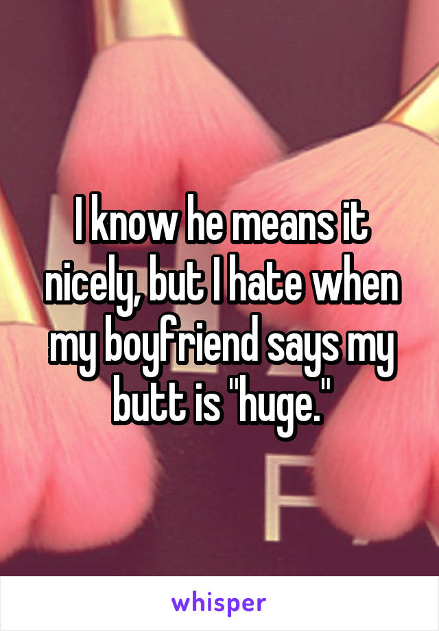 I know he means it nicely, but I hate when my boyfriend says my butt is "huge."