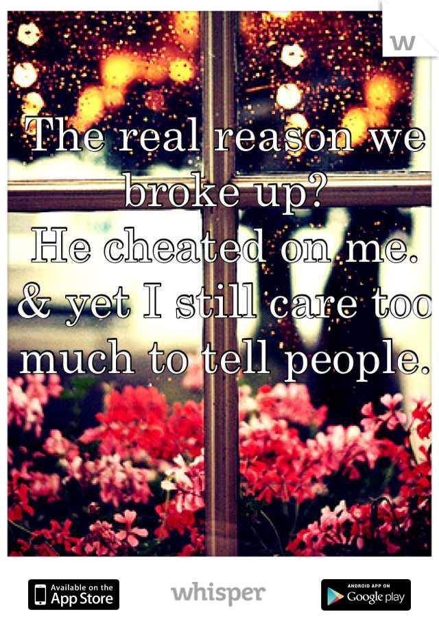 The real reason we broke up? 
He cheated on me.
& yet I still care too much to tell people.
