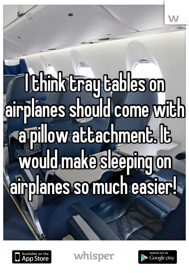 I think tray tables on airplanes should come with a pillow attachment. It would make sleeping on airplanes so much easier! 