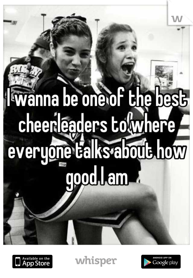 I wanna be one of the best cheerleaders to where everyone talks about how good I am