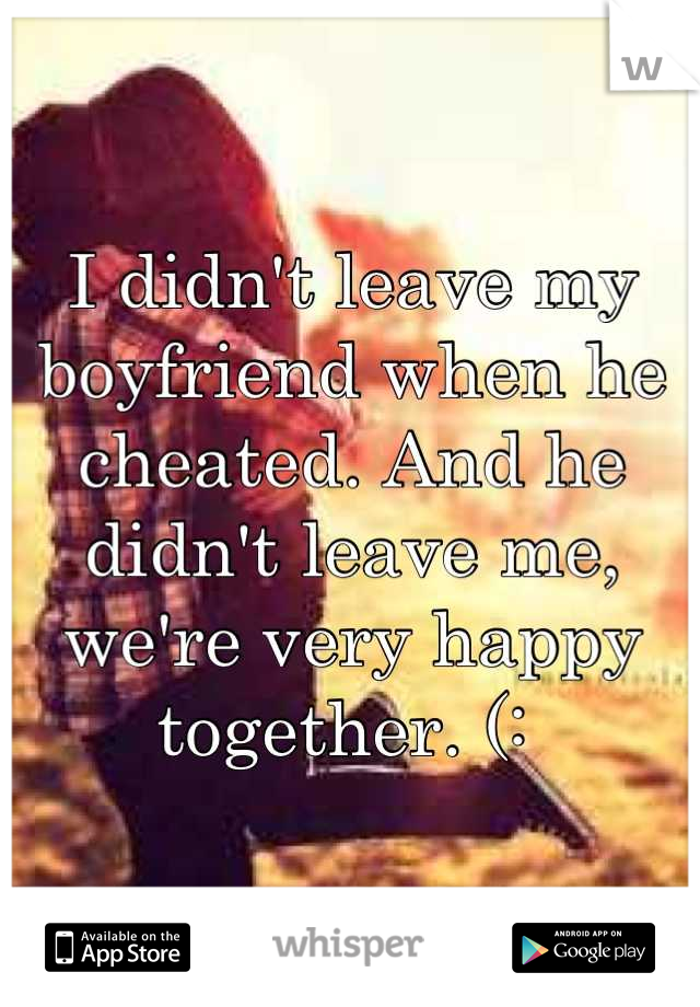 I didn't leave my boyfriend when he cheated. And he didn't leave me, we're very happy together. (: 