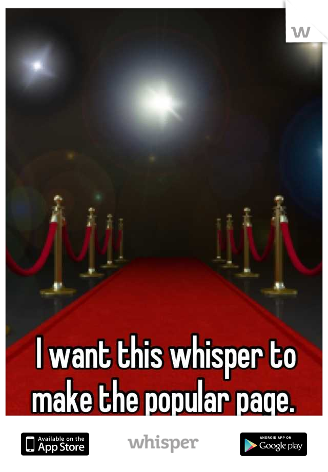 I want this whisper to make the popular page. 