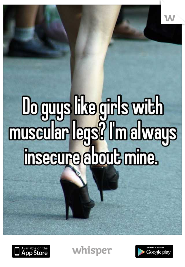 Do guys like girls with muscular legs? I'm always insecure about mine. 