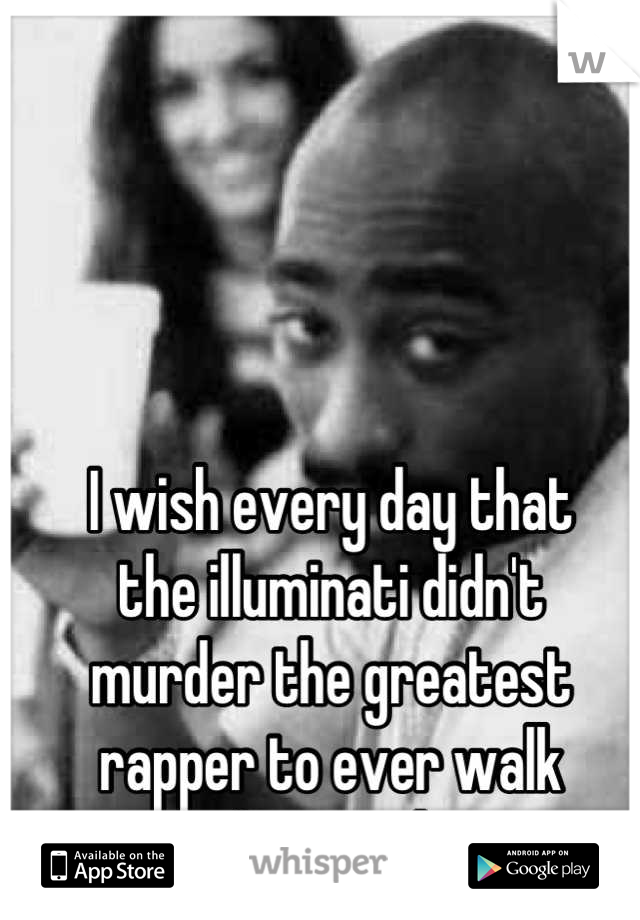 I wish every day that 
the illuminati didn't 
murder the greatest
rapper to ever walk
this earth 