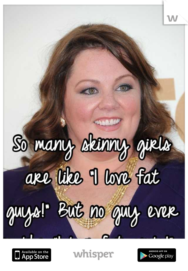 So many skinny girls are like "I love fat guys!" But no guy ever is like "I love fat girls!" 