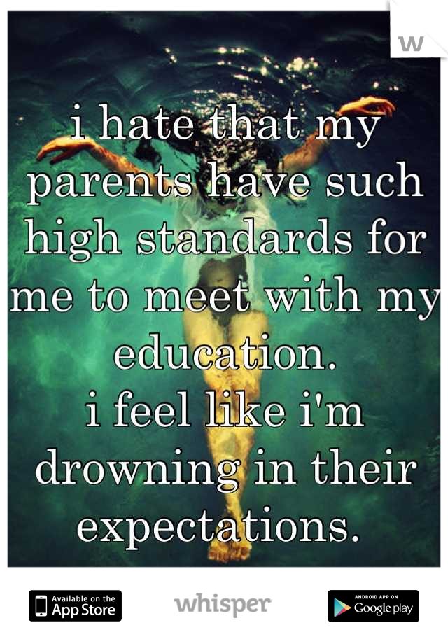 i hate that my parents have such high standards for me to meet with my education.
i feel like i'm drowning in their expectations. 
