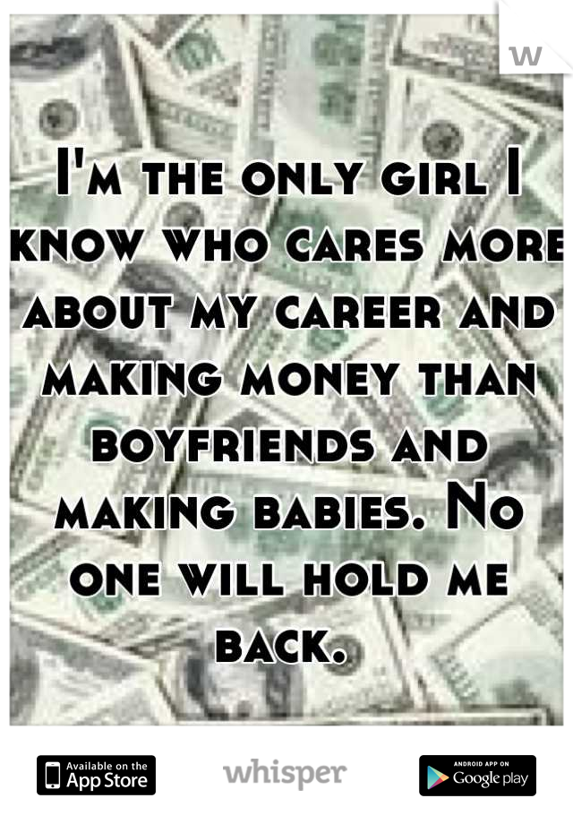 I'm the only girl I know who cares more about my career and making money than boyfriends and making babies. No one will hold me back. 